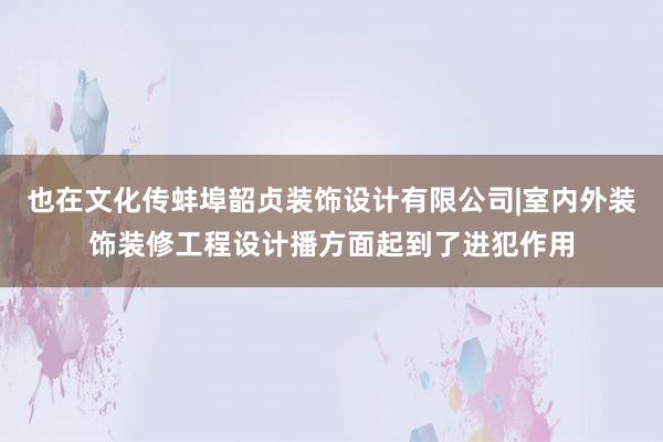也在文化传蚌埠韶贞装饰设计有限公司|室内外装饰装修工程设计播方面起到了进犯作用
