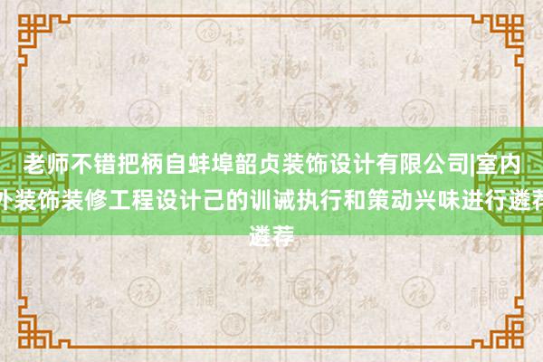 老师不错把柄自蚌埠韶贞装饰设计有限公司|室内外装饰装修工程设计己的训诫执行和策动兴味进行遴荐